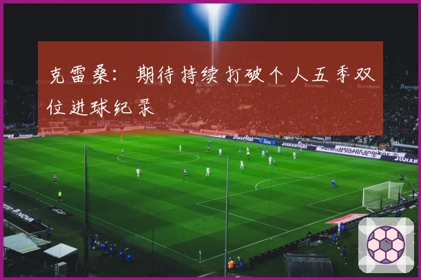 克雷桑：期待持续打破个人五季双位进球纪录