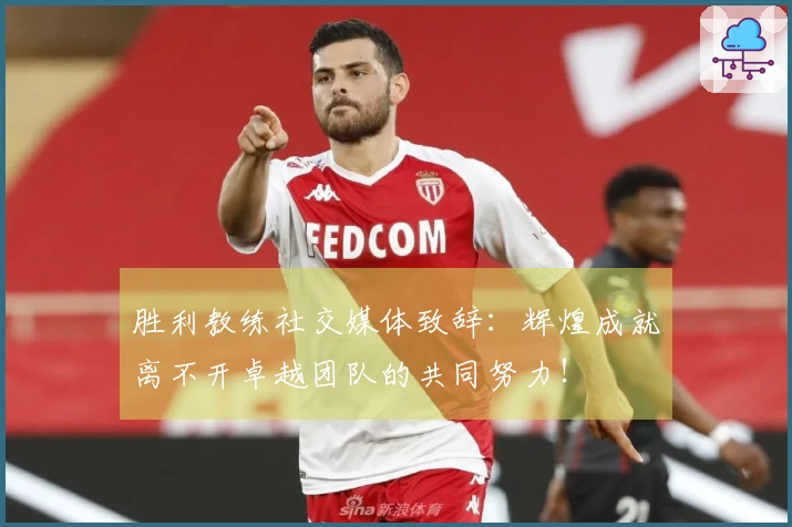 胜利教练社交媒体致辞:辉煌成就离不开卓越团队的共同努力!