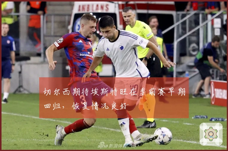 切尔西期待埃斯特旺在季前赛早期回归，恢复情况良好