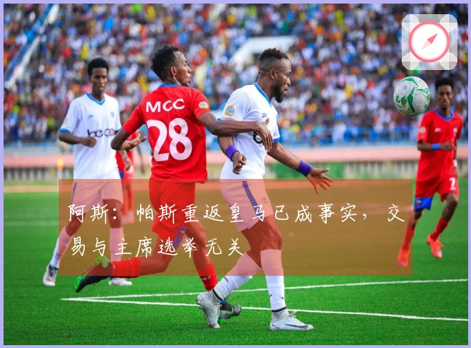 阿斯：帕斯重返皇马已成事实，交易与主席选举无关