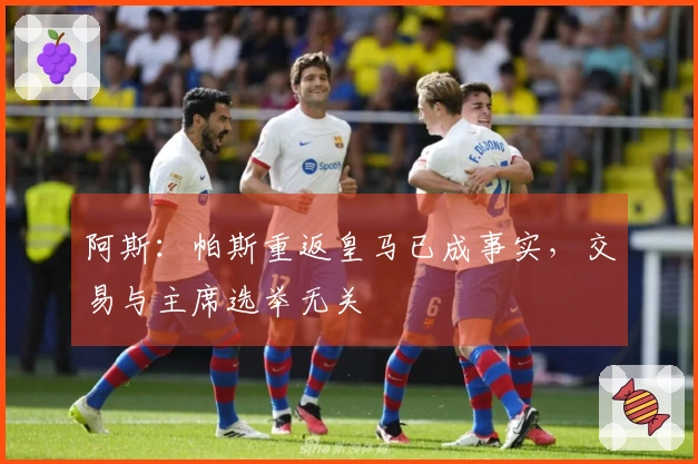 阿斯：帕斯重返皇马已成事实，交易与主席选举无关